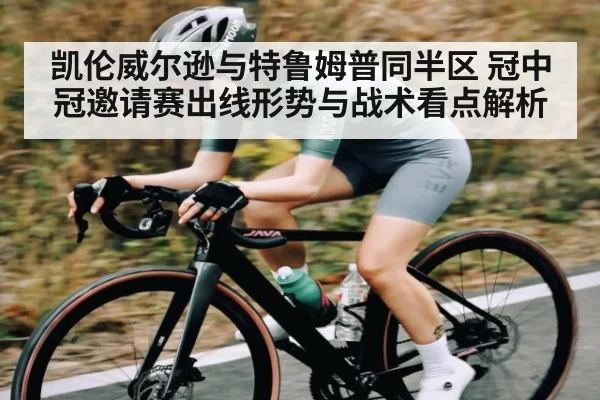 凯伦威尔逊与特鲁姆普同半区 冠中冠邀请赛出线形势与战术看点解析